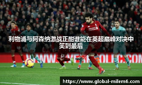 利物浦与阿森纳激战正酣谁能在英超巅峰对决中笑到最后