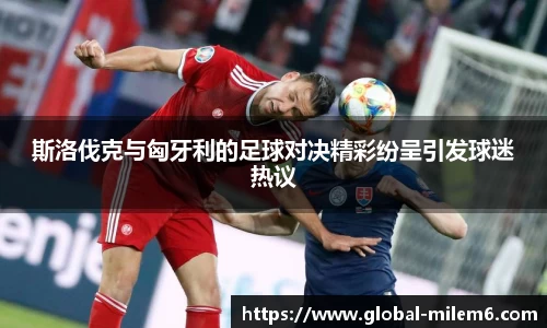 斯洛伐克与匈牙利的足球对决精彩纷呈引发球迷热议